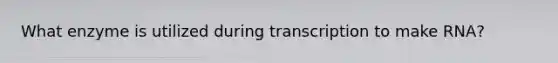 What enzyme is utilized during transcription to make RNA?