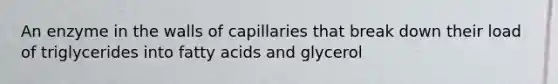 An enzyme in the walls of capillaries that break down their load of triglycerides into fatty acids and glycerol