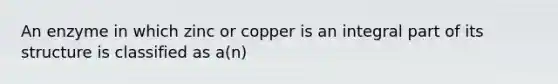 An enzyme in which zinc or copper is an integral part of its structure is classified as a(n)