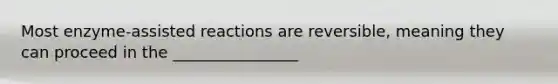 Most enzyme-assisted reactions are reversible, meaning they can proceed in the ________________