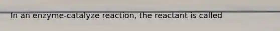 In an enzyme-catalyze reaction, the reactant is called