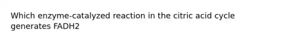 Which enzyme-catalyzed reaction in the citric acid cycle generates FADH2