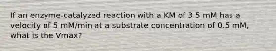 If an enzyme-catalyzed reaction with a KM of 3.5 mM has a velocity of 5 mM/min at a substrate concentration of 0.5 mM, what is the Vmax?