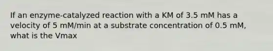 If an enzyme-catalyzed reaction with a KM of 3.5 mM has a velocity of 5 mM/min at a substrate concentration of 0.5 mM, what is the Vmax