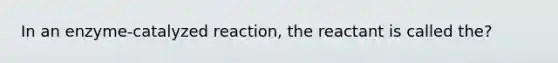 In an enzyme-catalyzed reaction, the reactant is called the?