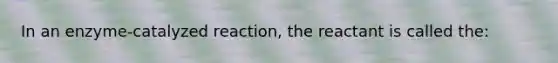 In an enzyme-catalyzed reaction, the reactant is called the: