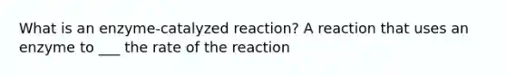 What is an enzyme-catalyzed reaction? A reaction that uses an enzyme to ___ the rate of the reaction