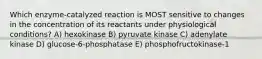 Which enzyme-catalyzed reaction is MOST sensitive to changes in the concentration of its reactants under physiological conditions? A) hexokinase B) pyruvate kinase C) adenylate kinase D) glucose-6-phosphatase E) phosphofructokinase-1