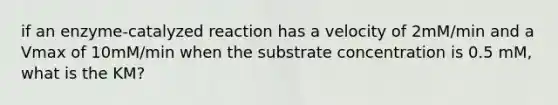 if an enzyme-catalyzed reaction has a velocity of 2mM/min and a Vmax of 10mM/min when the substrate concentration is 0.5 mM, what is the KM?