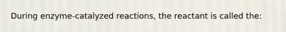 During enzyme-catalyzed reactions, the reactant is called the: