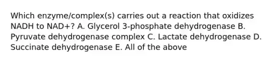 Which enzyme/complex(s) carries out a reaction that oxidizes NADH to NAD+? A. Glycerol 3-phosphate dehydrogenase B. Pyruvate dehydrogenase complex C. Lactate dehydrogenase D. Succinate dehydrogenase E. All of the above