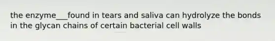 the enzyme___found in tears and saliva can hydrolyze the bonds in the glycan chains of certain bacterial cell walls