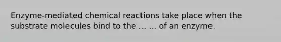 Enzyme-mediated chemical reactions take place when the substrate molecules bind to the ... ... of an enzyme.