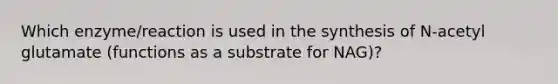 Which enzyme/reaction is used in the synthesis of N-acetyl glutamate (functions as a substrate for NAG)?