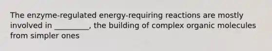 The enzyme-regulated energy-requiring reactions are mostly involved in _________, the building of complex organic molecules from simpler ones