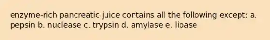 enzyme-rich pancreatic juice contains all the following except: a. pepsin b. nuclease c. trypsin d. amylase e. lipase