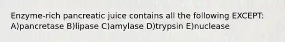 Enzyme-rich pancreatic juice contains all the following EXCEPT: A)pancretase B)lipase C)amylase D)trypsin E)nuclease