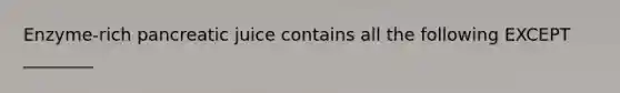 Enzyme-rich pancreatic juice contains all the following EXCEPT ________