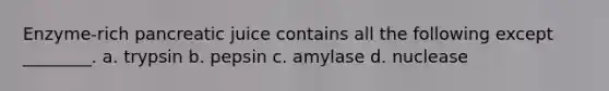 Enzyme-rich pancreatic juice contains all the following except ________. a. trypsin b. pepsin c. amylase d. nuclease