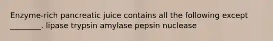 Enzyme-rich pancreatic juice contains all the following except ________. lipase trypsin amylase pepsin nuclease