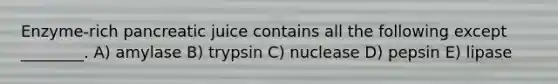 Enzyme-rich pancreatic juice contains all the following except ________. A) amylase B) trypsin C) nuclease D) pepsin E) lipase