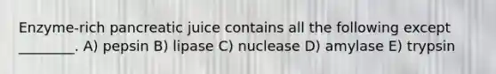 Enzyme-rich pancreatic juice contains all the following except ________. A) pepsin B) lipase C) nuclease D) amylase E) trypsin