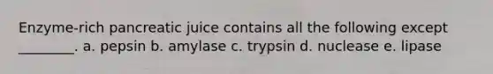 Enzyme-rich pancreatic juice contains all the following except ________. a. pepsin b. amylase c. trypsin d. nuclease e. lipase