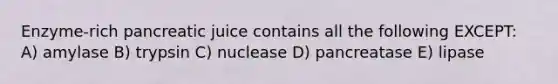 Enzyme-rich pancreatic juice contains all the following EXCEPT: A) amylase B) trypsin C) nuclease D) pancreatase E) lipase