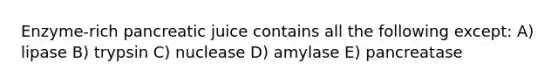 Enzyme-rich pancreatic juice contains all the following except: A) lipase B) trypsin C) nuclease D) amylase E) pancreatase