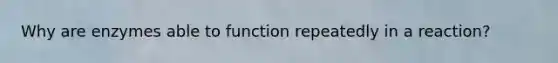 Why are enzymes able to function repeatedly in a reaction?