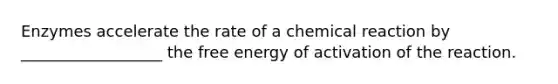 Enzymes accelerate the rate of a chemical reaction by __________________ the free energy of activation of the reaction.