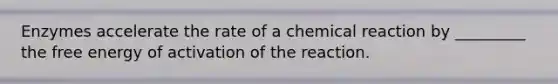 Enzymes accelerate the rate of a chemical reaction by _________ the free energy of activation of the reaction.