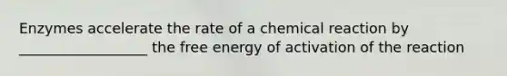 Enzymes accelerate the rate of a chemical reaction by __________________ the free energy of activation of the reaction