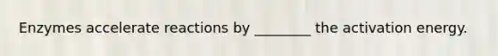 Enzymes accelerate reactions by ________ the activation energy.