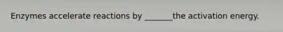 Enzymes accelerate reactions by _______the activation energy.