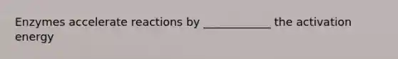 Enzymes accelerate reactions by ____________ the activation energy