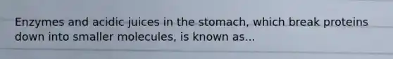 Enzymes and acidic juices in the stomach, which break proteins down into smaller molecules, is known as...