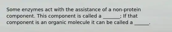 Some enzymes act with the assistance of a non-protein component. This component is called a _______; If that component is an organic molecule it can be called a ______.