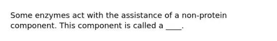 Some enzymes act with the assistance of a non-protein component. This component is called a ____.