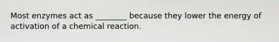 Most enzymes act as ________ because they lower the energy of activation of a chemical reaction.