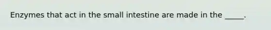 Enzymes that act in the small intestine are made in the _____.