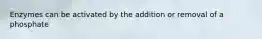 Enzymes can be activated by the addition or removal of a phosphate