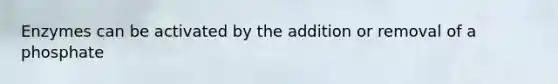 Enzymes can be activated by the addition or removal of a phosphate