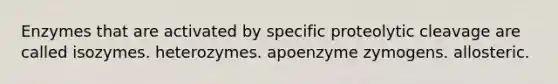 Enzymes that are activated by specific proteolytic cleavage are called isozymes. heterozymes. apoenzyme zymogens. allosteric.