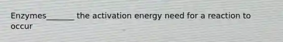 Enzymes_______ the activation energy need for a reaction to occur