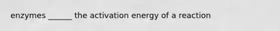 enzymes ______ the activation energy of a reaction