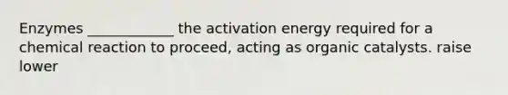 Enzymes ____________ the activation energy required for a chemical reaction to proceed, acting as organic catalysts. raise lower