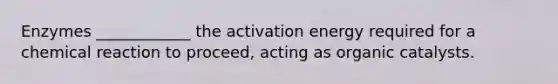 Enzymes ____________ the activation energy required for a chemical reaction to proceed, acting as organic catalysts.