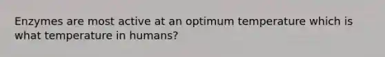 Enzymes are most active at an optimum temperature which is what temperature in humans?