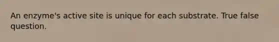 An enzyme's active site is unique for each substrate. True false question.